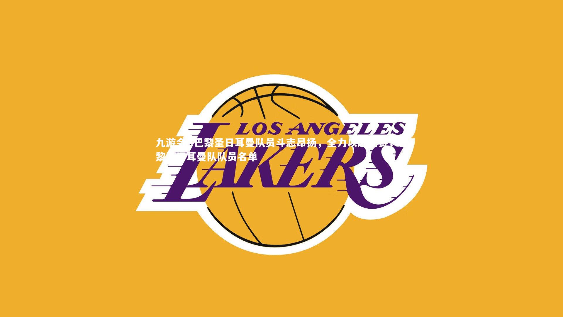 九游会-.巴黎圣日耳曼队员斗志昂扬，全力以赴比赛，巴黎圣日耳曼队队员名单