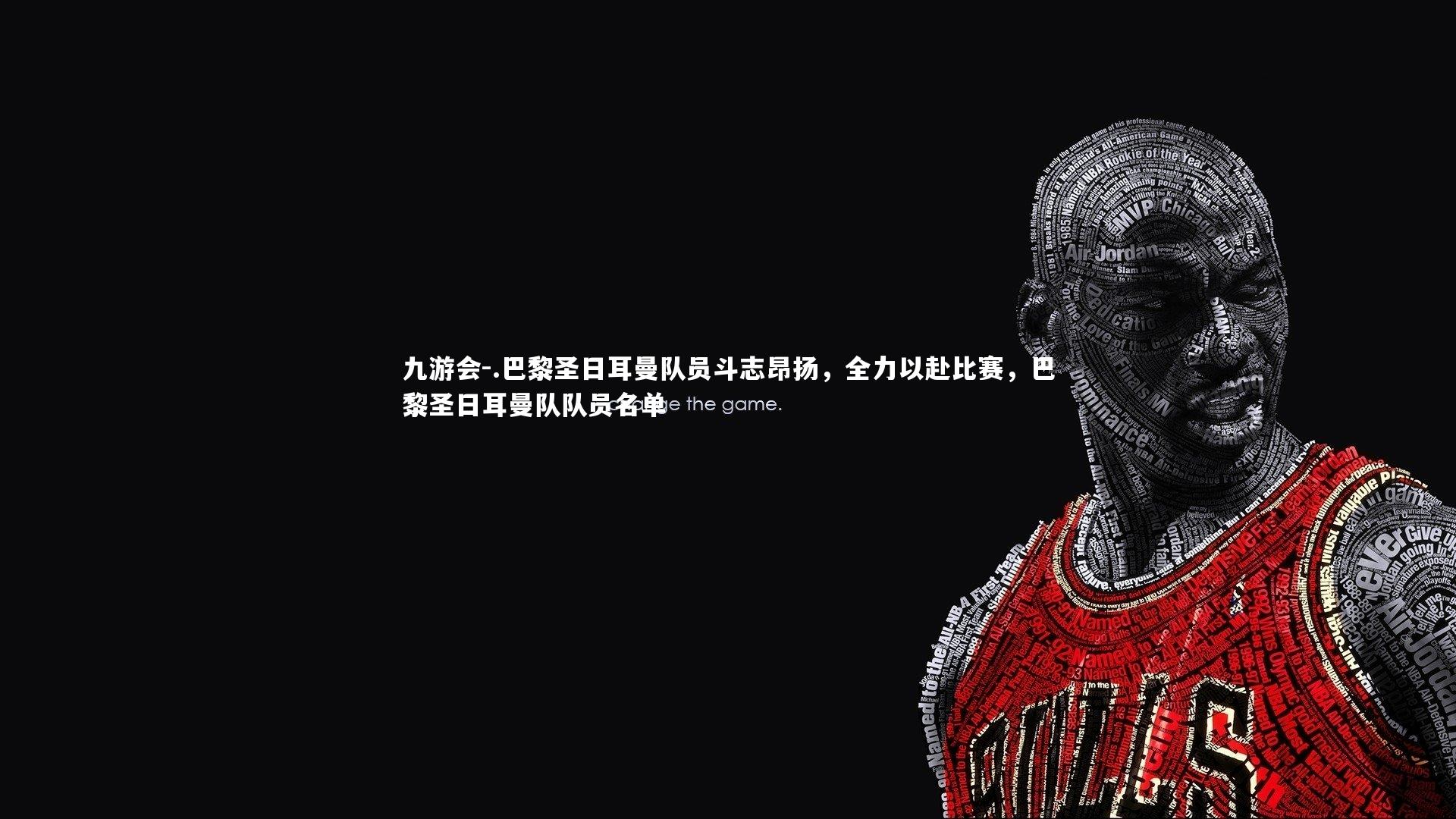 .巴黎圣日耳曼队员斗志昂扬，全力以赴比赛，巴黎圣日耳曼队队员名单