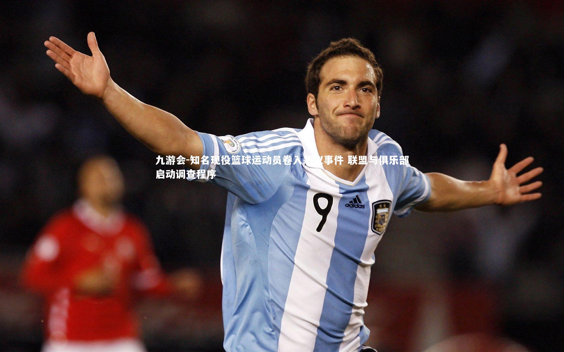 知名现役篮球运动员卷入争议事件 联盟与俱乐部启动调查程序