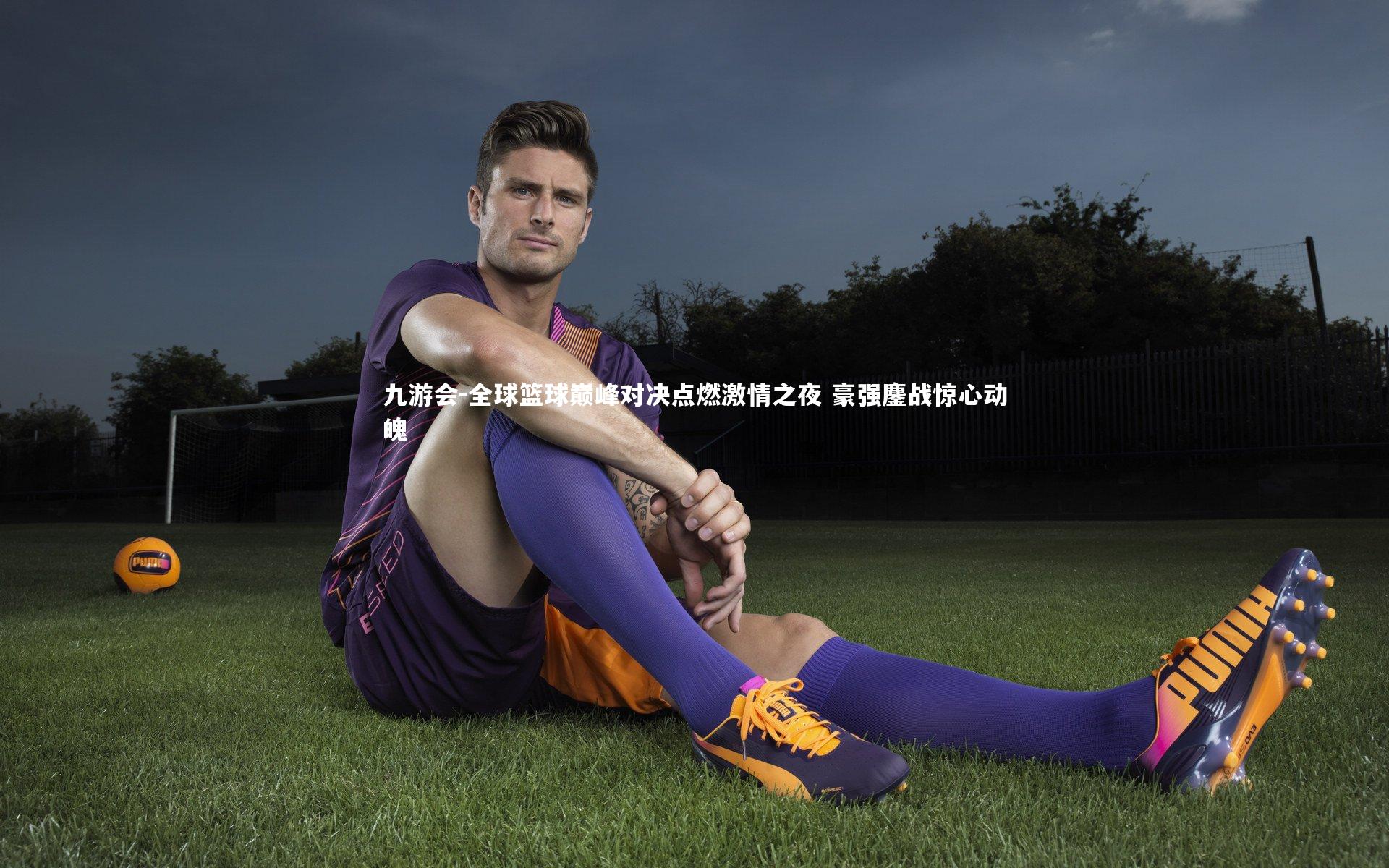 九游会-全球篮球巅峰对决点燃激情之夜 豪强鏖战惊心动魄