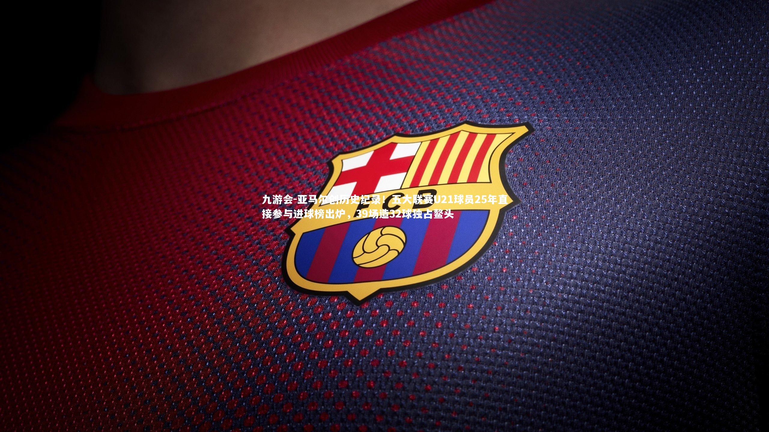 亚马尔创历史纪录！五大联赛U21球员25年直接参与进球榜出炉，39场造32球独占鳌头