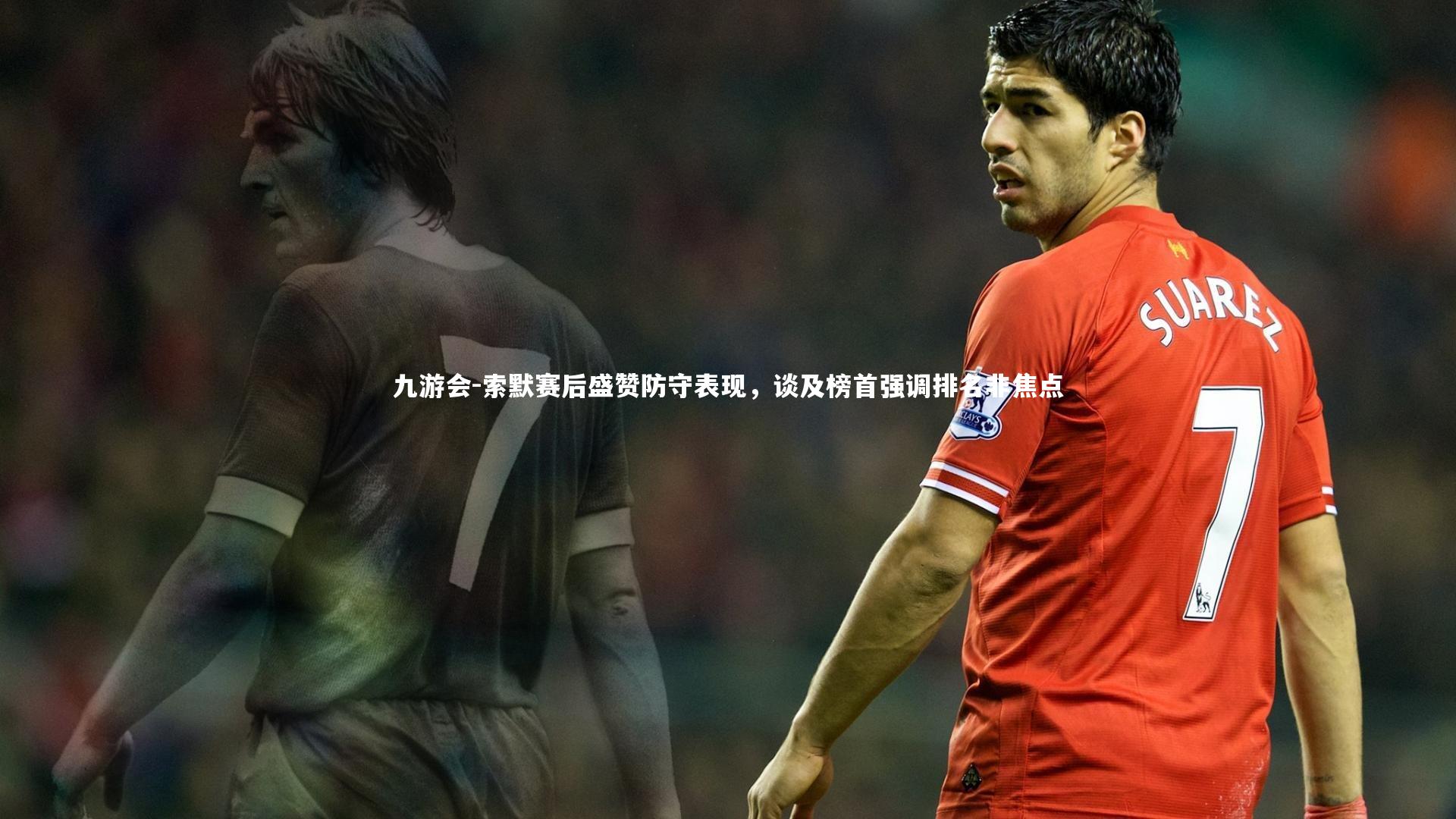 索默赛后盛赞防守表现，谈及榜首强调排名非焦点