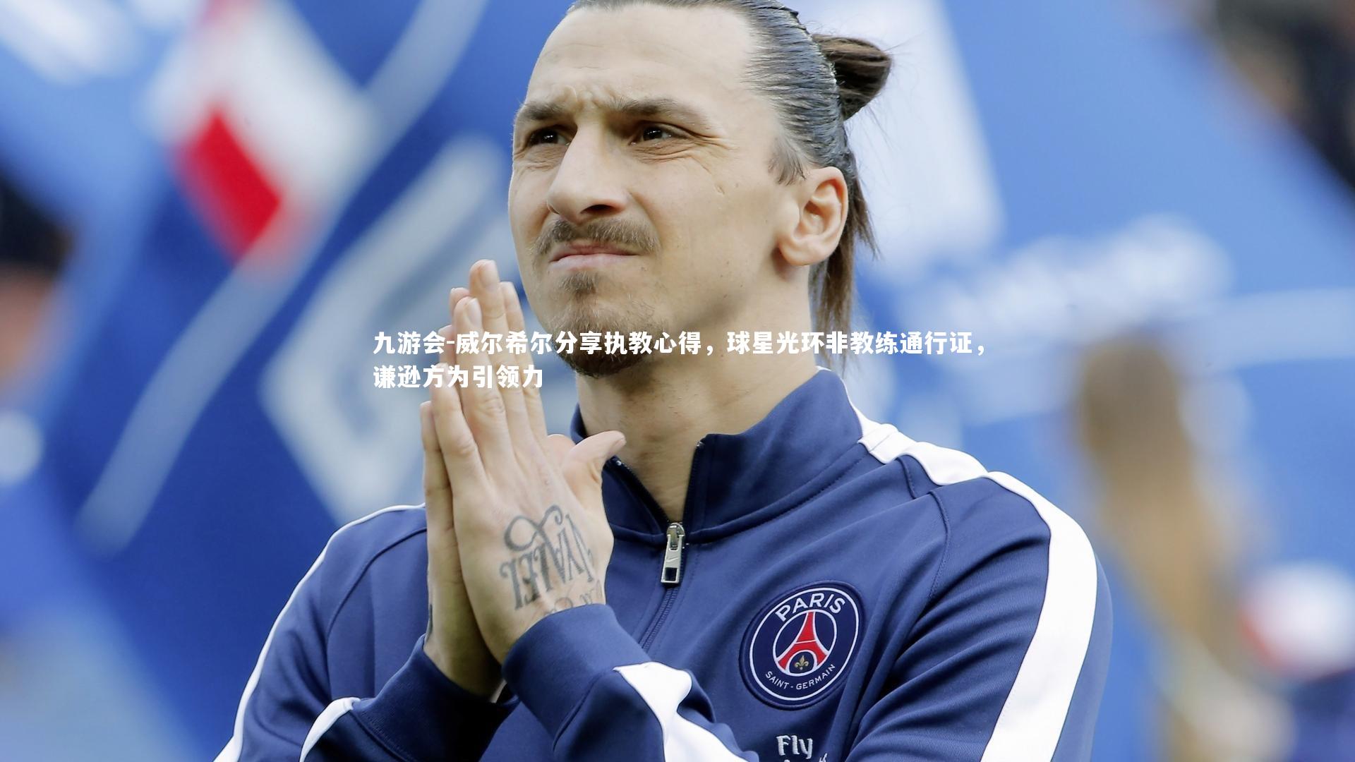 威尔希尔分享执教心得，球星光环非教练通行证，谦逊方为引领力