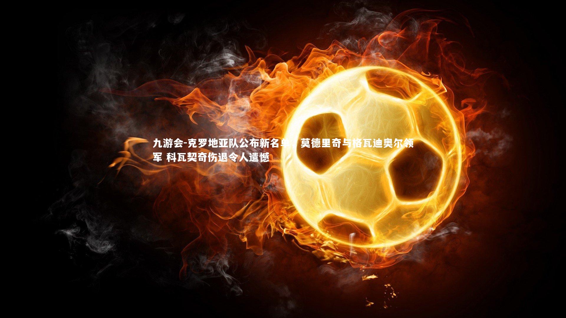 克罗地亚队公布新名单，莫德里奇与格瓦迪奥尔领军 科瓦契奇伤退令人遗憾