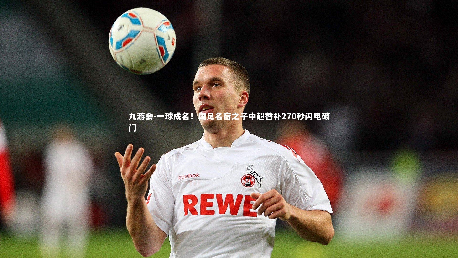 九游会-一球成名！国足名宿之子中超替补270秒闪电破门